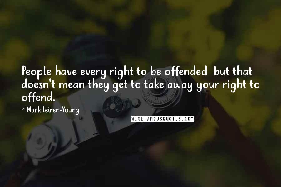 Mark Leiren-Young Quotes: People have every right to be offended  but that doesn't mean they get to take away your right to offend.