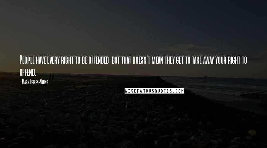 Mark Leiren-Young Quotes: People have every right to be offended but that doesn't mean they get to take away your right to offend.