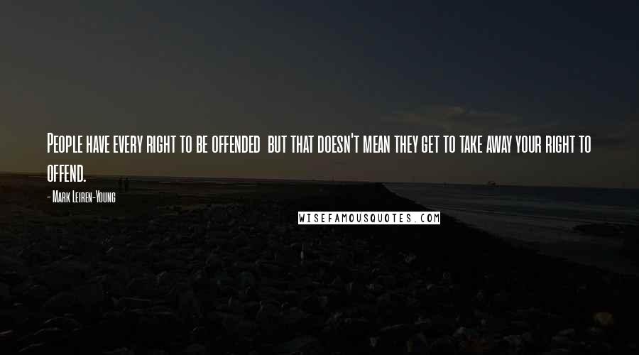 Mark Leiren-Young Quotes: People have every right to be offended  but that doesn't mean they get to take away your right to offend.