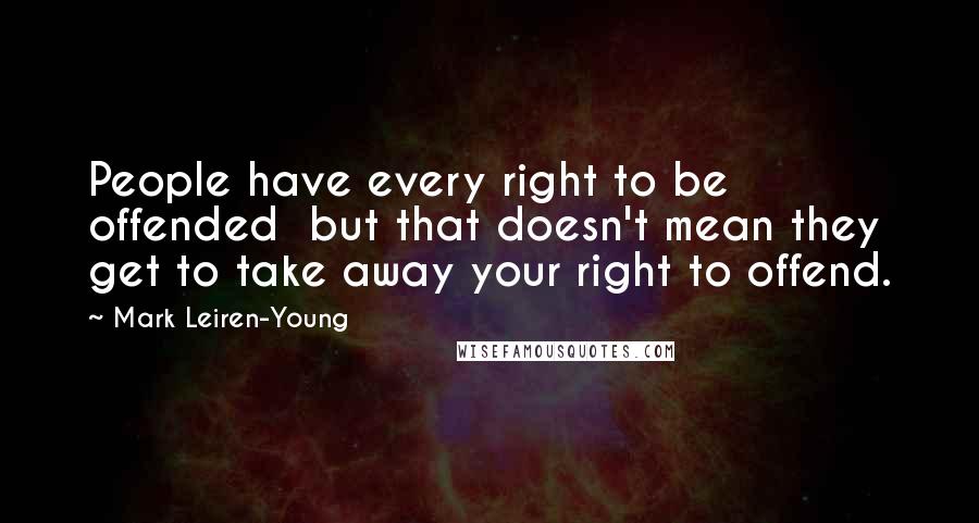 Mark Leiren-Young Quotes: People have every right to be offended but that doesn't mean they get to take away your right to offend.