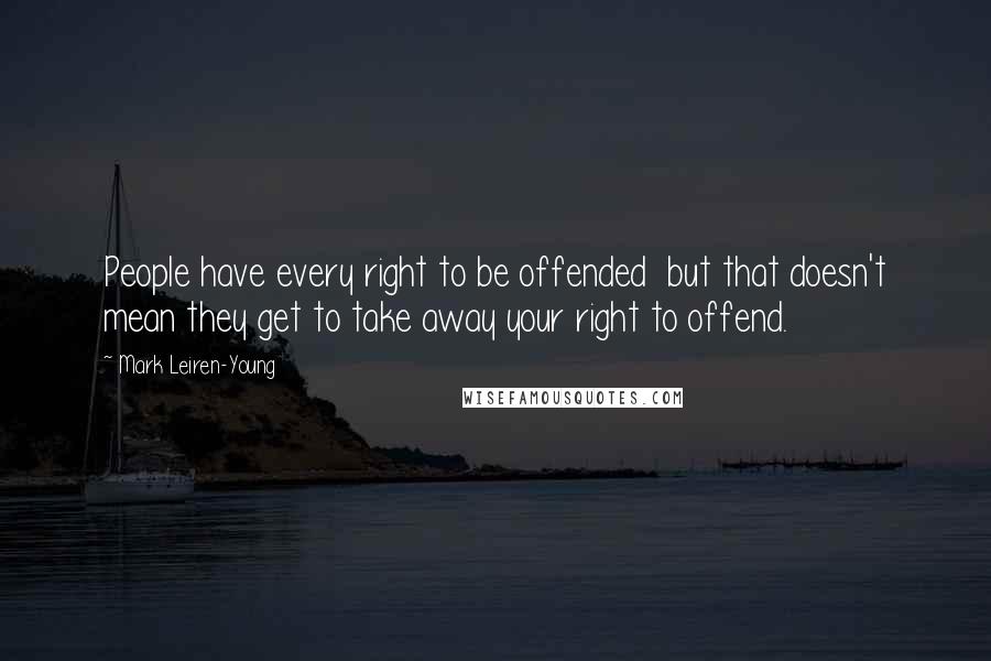 Mark Leiren-Young Quotes: People have every right to be offended but that doesn't mean they get to take away your right to offend.