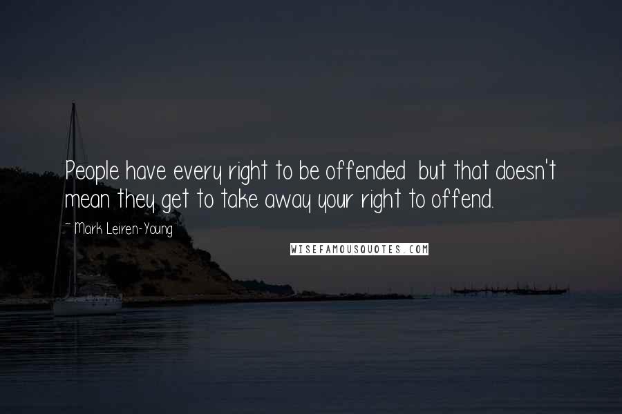 Mark Leiren-Young Quotes: People have every right to be offended  but that doesn't mean they get to take away your right to offend.