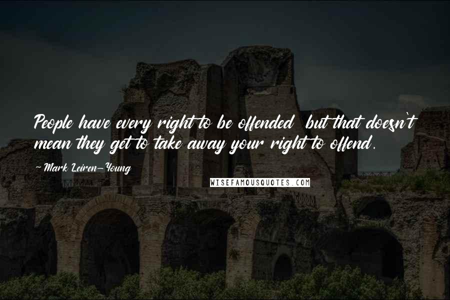 Mark Leiren-Young Quotes: People have every right to be offended but that doesn't mean they get to take away your right to offend.