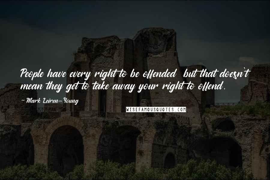 Mark Leiren-Young Quotes: People have every right to be offended  but that doesn't mean they get to take away your right to offend.