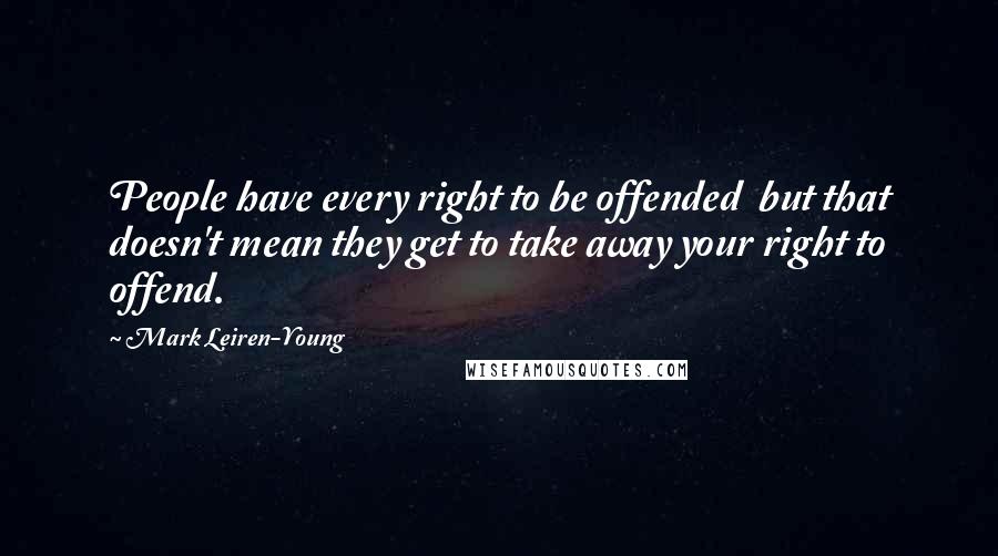 Mark Leiren-Young Quotes: People have every right to be offended but that doesn't mean they get to take away your right to offend.