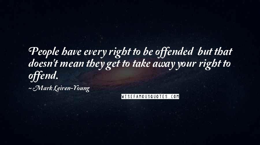 Mark Leiren-Young Quotes: People have every right to be offended  but that doesn't mean they get to take away your right to offend.