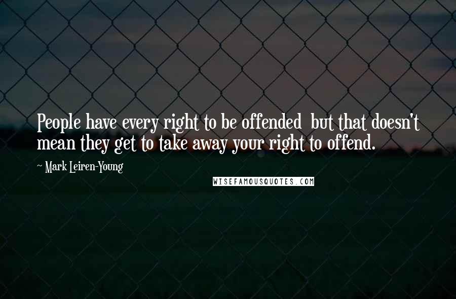 Mark Leiren-Young Quotes: People have every right to be offended  but that doesn't mean they get to take away your right to offend.