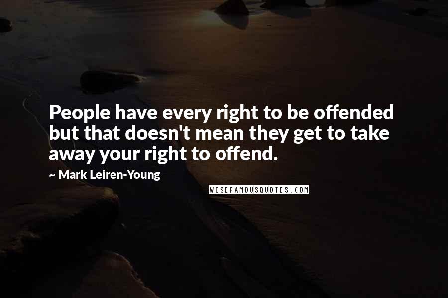 Mark Leiren-Young Quotes: People have every right to be offended but that doesn't mean they get to take away your right to offend.