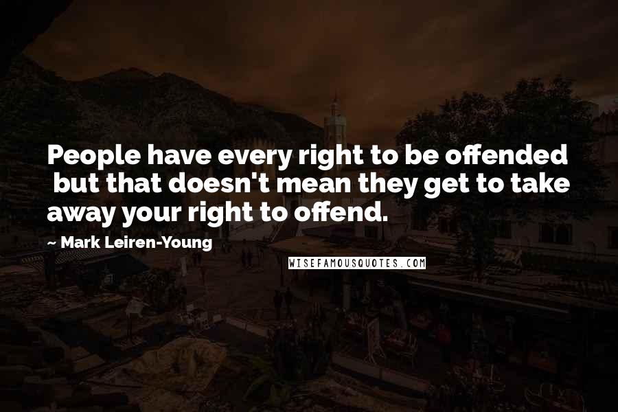 Mark Leiren-Young Quotes: People have every right to be offended but that doesn't mean they get to take away your right to offend.