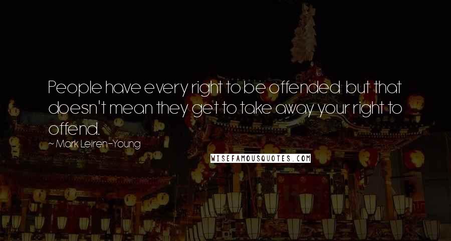 Mark Leiren-Young Quotes: People have every right to be offended but that doesn't mean they get to take away your right to offend.