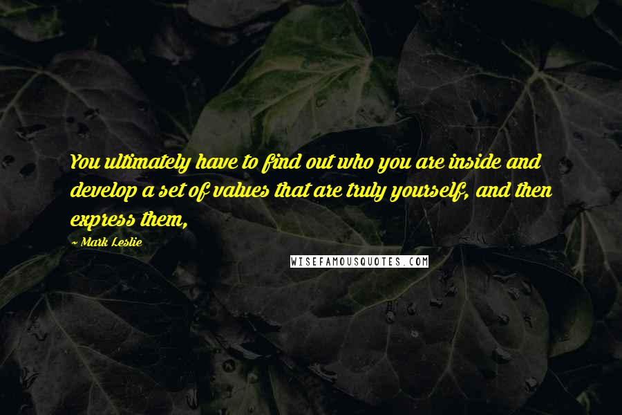 Mark Leslie Quotes: You ultimately have to find out who you are inside and develop a set of values that are truly yourself, and then express them,