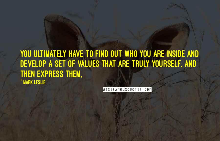 Mark Leslie Quotes: You ultimately have to find out who you are inside and develop a set of values that are truly yourself, and then express them,