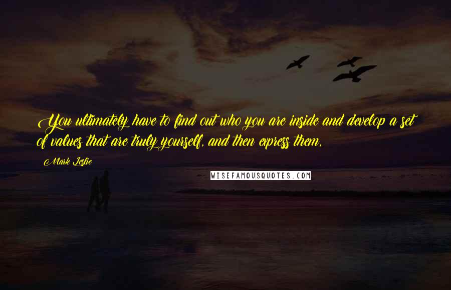 Mark Leslie Quotes: You ultimately have to find out who you are inside and develop a set of values that are truly yourself, and then express them,