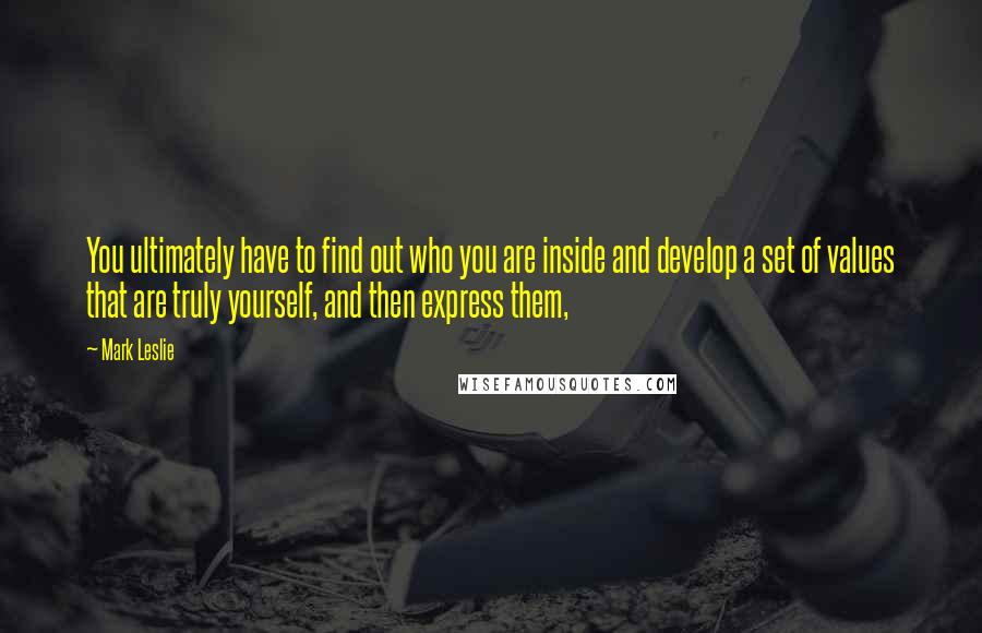 Mark Leslie Quotes: You ultimately have to find out who you are inside and develop a set of values that are truly yourself, and then express them,