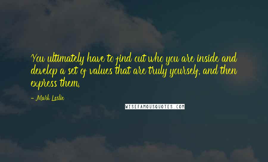 Mark Leslie Quotes: You ultimately have to find out who you are inside and develop a set of values that are truly yourself, and then express them,