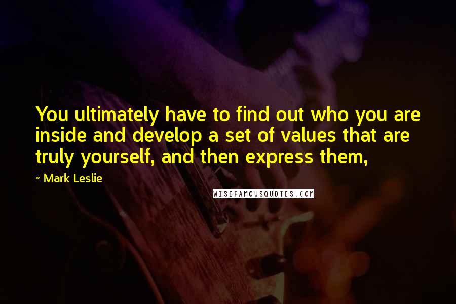 Mark Leslie Quotes: You ultimately have to find out who you are inside and develop a set of values that are truly yourself, and then express them,