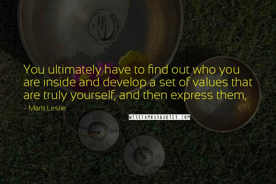 Mark Leslie Quotes: You ultimately have to find out who you are inside and develop a set of values that are truly yourself, and then express them,