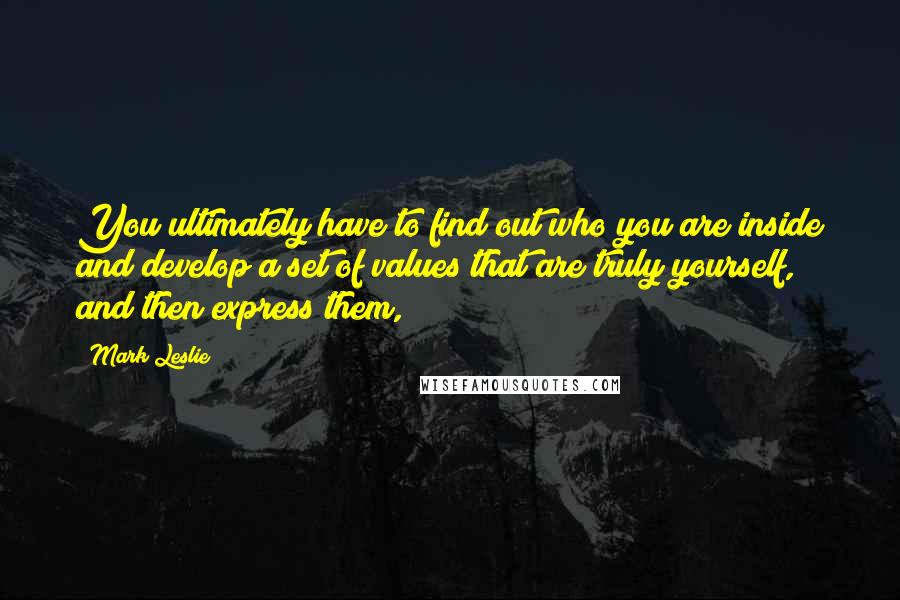 Mark Leslie Quotes: You ultimately have to find out who you are inside and develop a set of values that are truly yourself, and then express them,