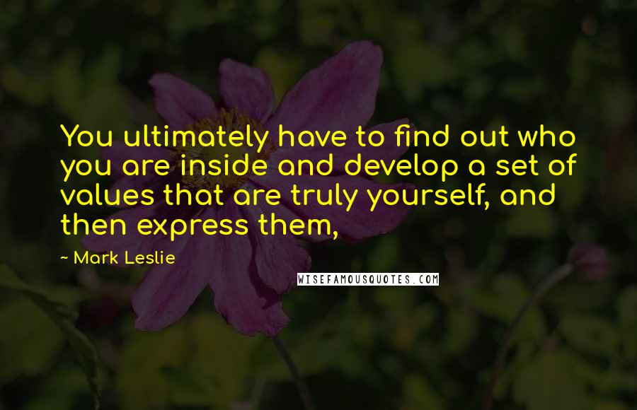 Mark Leslie Quotes: You ultimately have to find out who you are inside and develop a set of values that are truly yourself, and then express them,