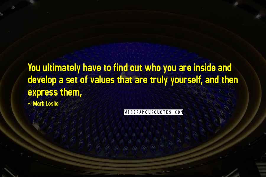 Mark Leslie Quotes: You ultimately have to find out who you are inside and develop a set of values that are truly yourself, and then express them,