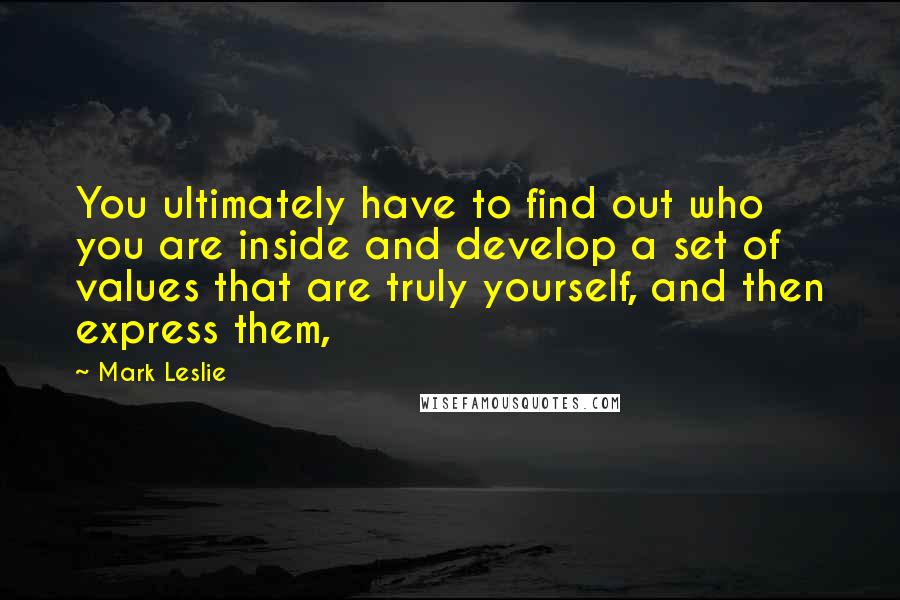 Mark Leslie Quotes: You ultimately have to find out who you are inside and develop a set of values that are truly yourself, and then express them,