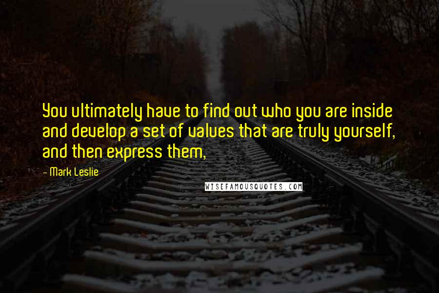 Mark Leslie Quotes: You ultimately have to find out who you are inside and develop a set of values that are truly yourself, and then express them,