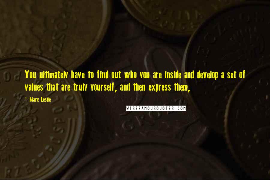 Mark Leslie Quotes: You ultimately have to find out who you are inside and develop a set of values that are truly yourself, and then express them,