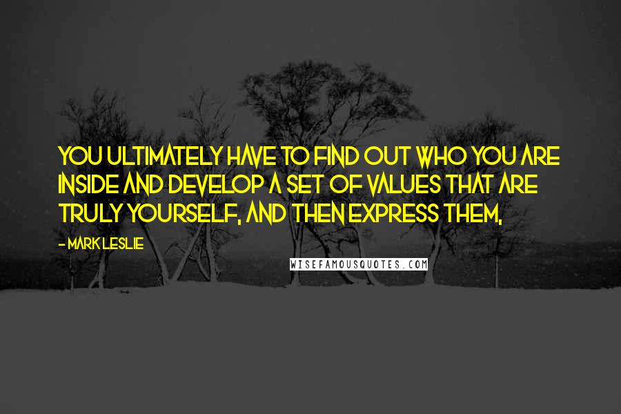 Mark Leslie Quotes: You ultimately have to find out who you are inside and develop a set of values that are truly yourself, and then express them,