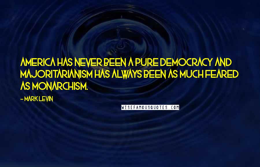 Mark Levin Quotes: America has never been a pure democracy and majoritarianism has always been as much feared as monarchism.