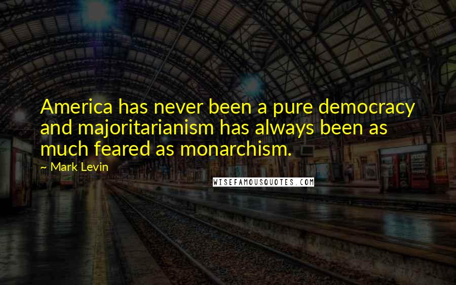 Mark Levin Quotes: America has never been a pure democracy and majoritarianism has always been as much feared as monarchism.