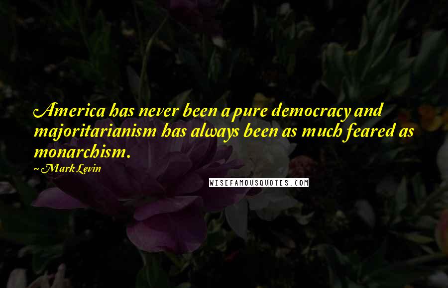 Mark Levin Quotes: America has never been a pure democracy and majoritarianism has always been as much feared as monarchism.