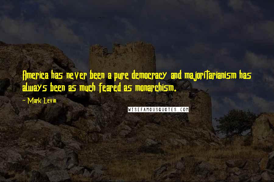 Mark Levin Quotes: America has never been a pure democracy and majoritarianism has always been as much feared as monarchism.