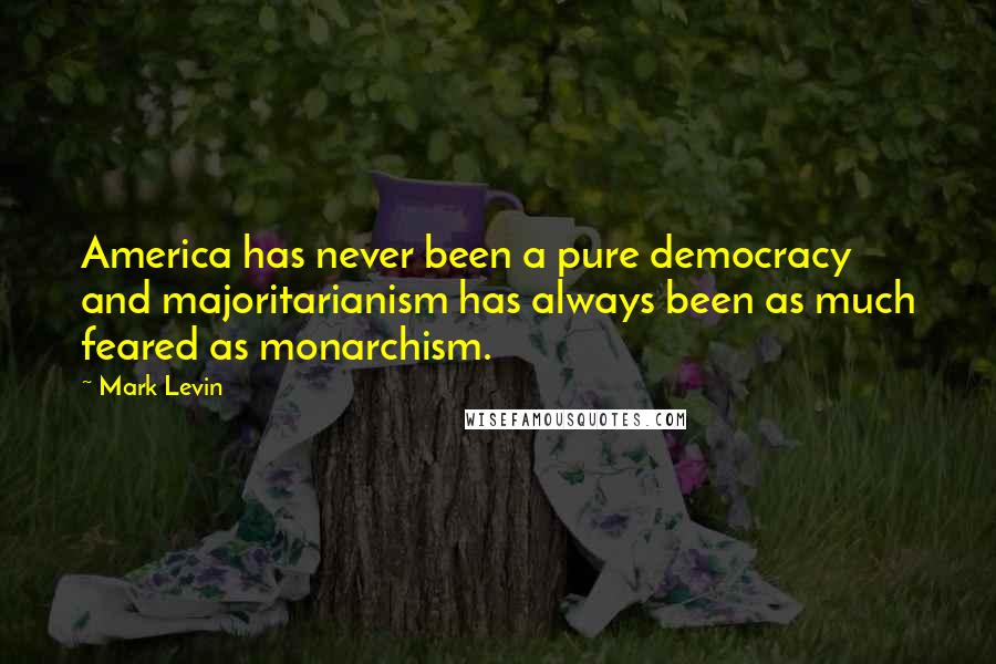 Mark Levin Quotes: America has never been a pure democracy and majoritarianism has always been as much feared as monarchism.