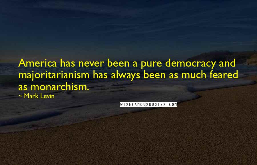 Mark Levin Quotes: America has never been a pure democracy and majoritarianism has always been as much feared as monarchism.