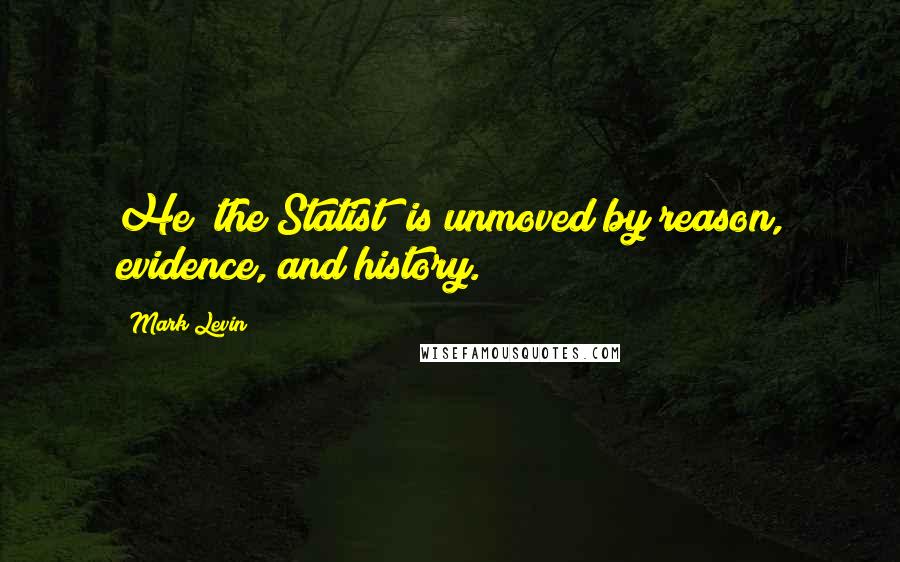 Mark Levin Quotes: He [the Statist] is unmoved by reason, evidence, and history.
