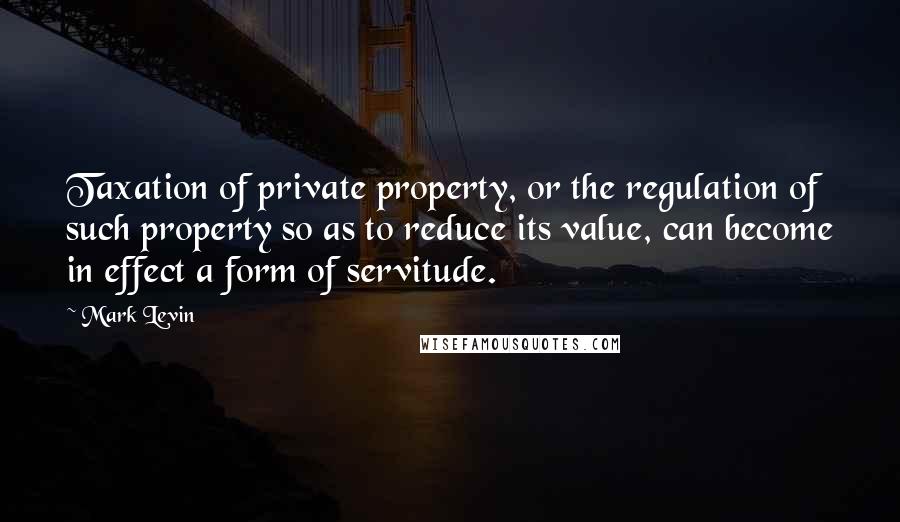 Mark Levin Quotes: Taxation of private property, or the regulation of such property so as to reduce its value, can become in effect a form of servitude.