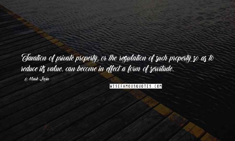 Mark Levin Quotes: Taxation of private property, or the regulation of such property so as to reduce its value, can become in effect a form of servitude.