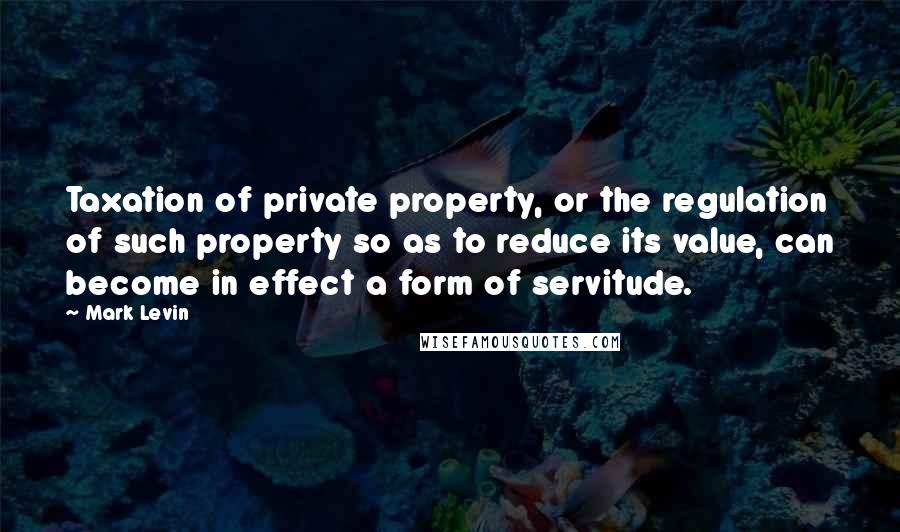 Mark Levin Quotes: Taxation of private property, or the regulation of such property so as to reduce its value, can become in effect a form of servitude.