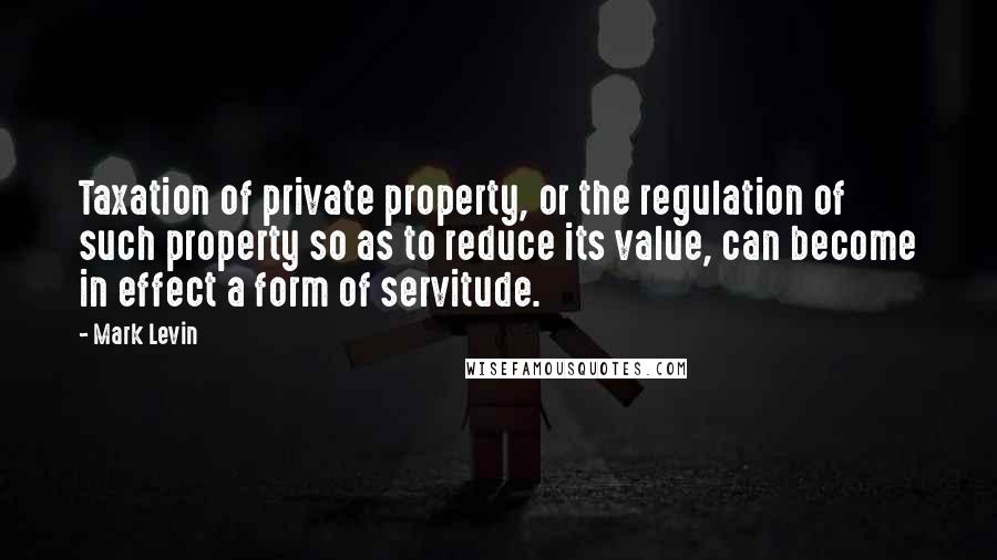 Mark Levin Quotes: Taxation of private property, or the regulation of such property so as to reduce its value, can become in effect a form of servitude.