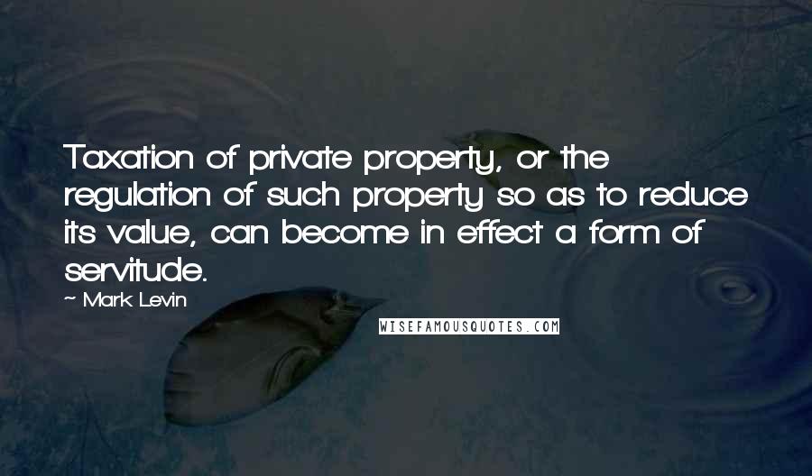 Mark Levin Quotes: Taxation of private property, or the regulation of such property so as to reduce its value, can become in effect a form of servitude.