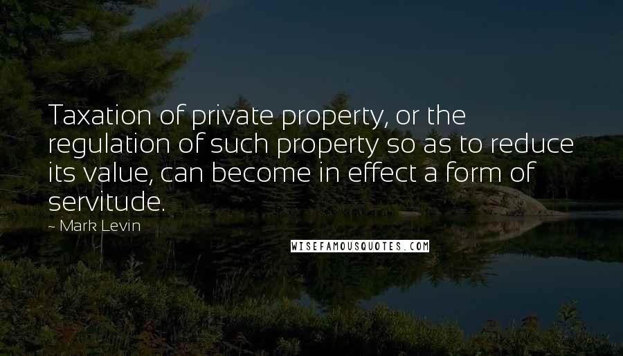 Mark Levin Quotes: Taxation of private property, or the regulation of such property so as to reduce its value, can become in effect a form of servitude.