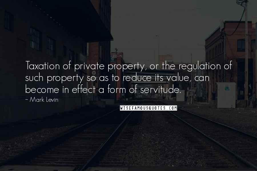 Mark Levin Quotes: Taxation of private property, or the regulation of such property so as to reduce its value, can become in effect a form of servitude.