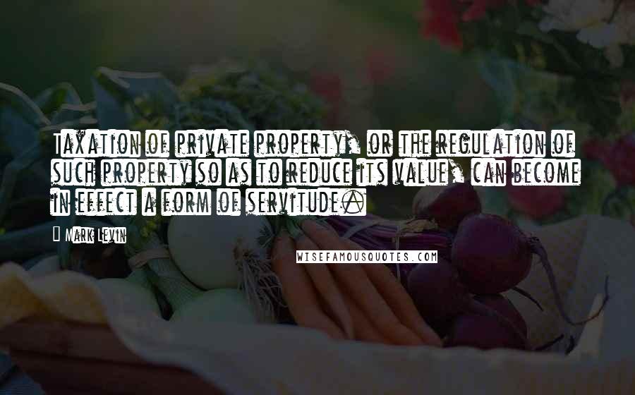Mark Levin Quotes: Taxation of private property, or the regulation of such property so as to reduce its value, can become in effect a form of servitude.