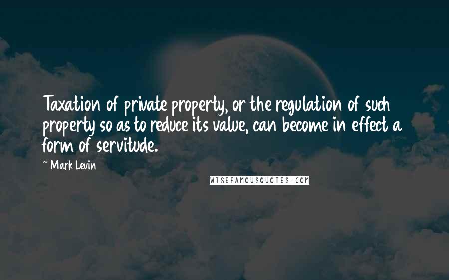 Mark Levin Quotes: Taxation of private property, or the regulation of such property so as to reduce its value, can become in effect a form of servitude.