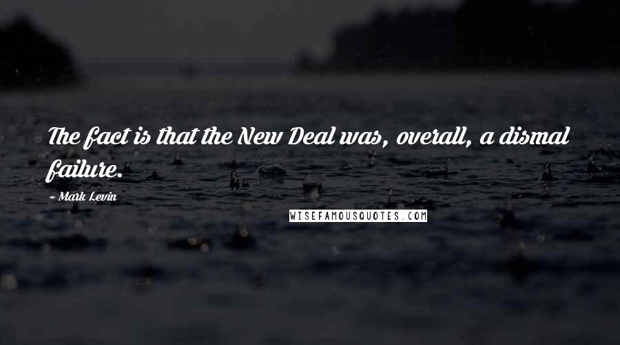 Mark Levin Quotes: The fact is that the New Deal was, overall, a dismal failure.