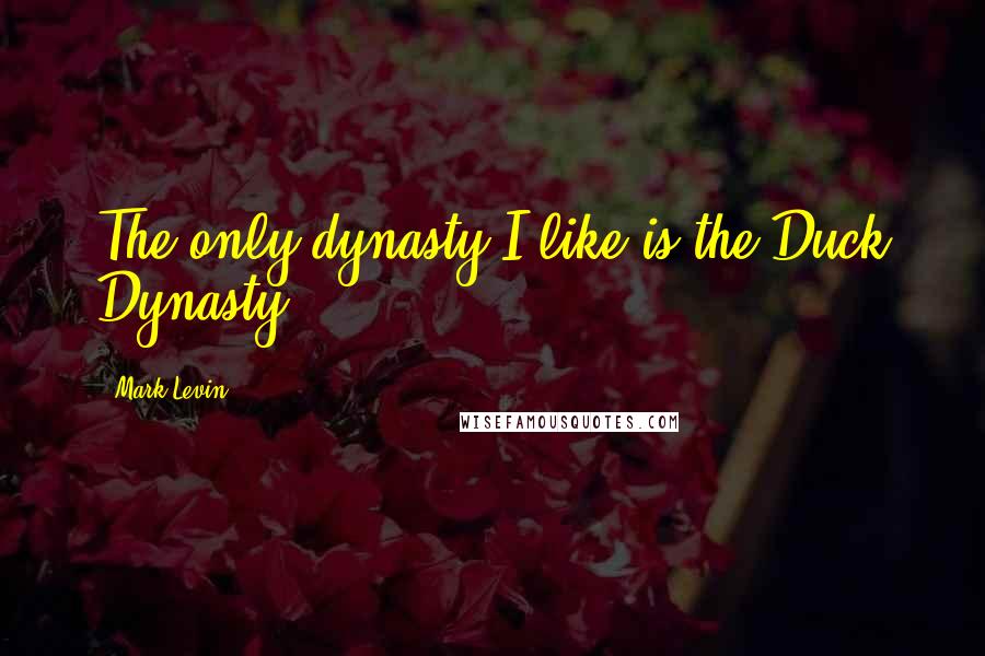 Mark Levin Quotes: The only dynasty I like is the Duck Dynasty.