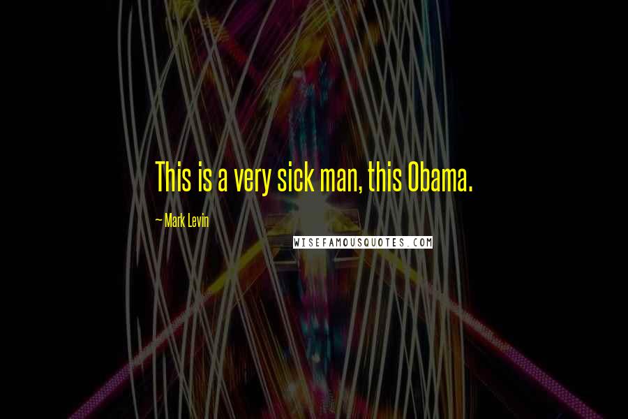 Mark Levin Quotes: This is a very sick man, this Obama.