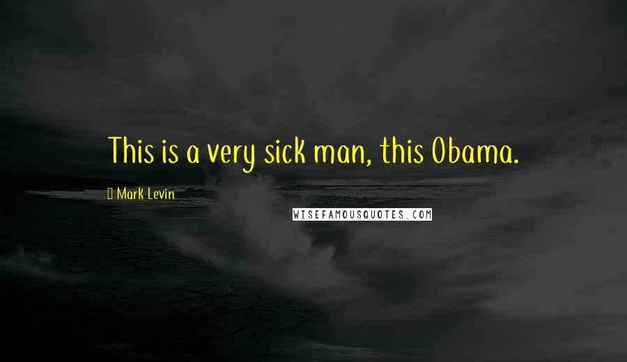 Mark Levin Quotes: This is a very sick man, this Obama.