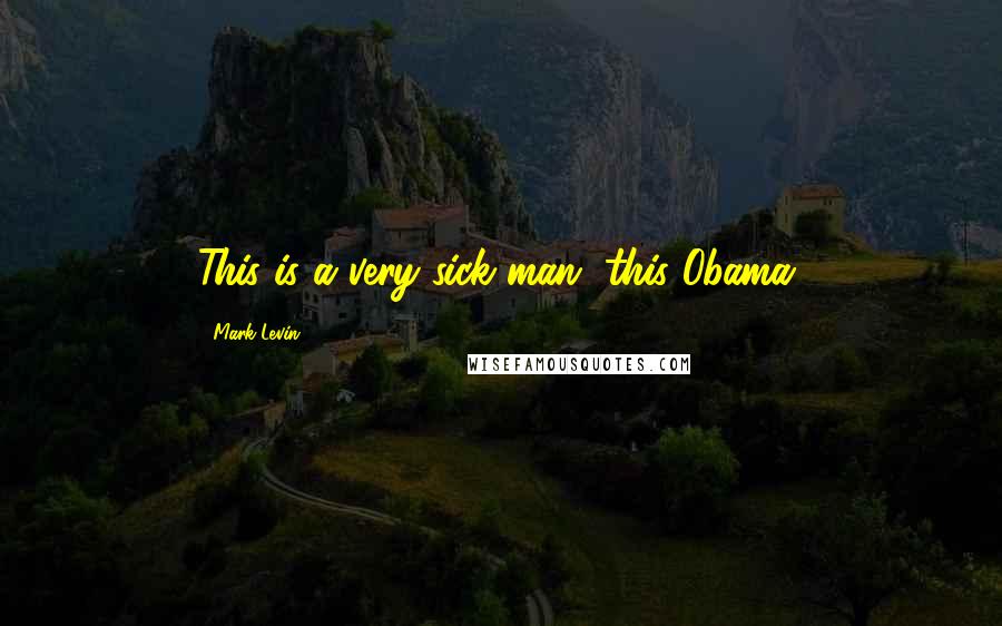 Mark Levin Quotes: This is a very sick man, this Obama.
