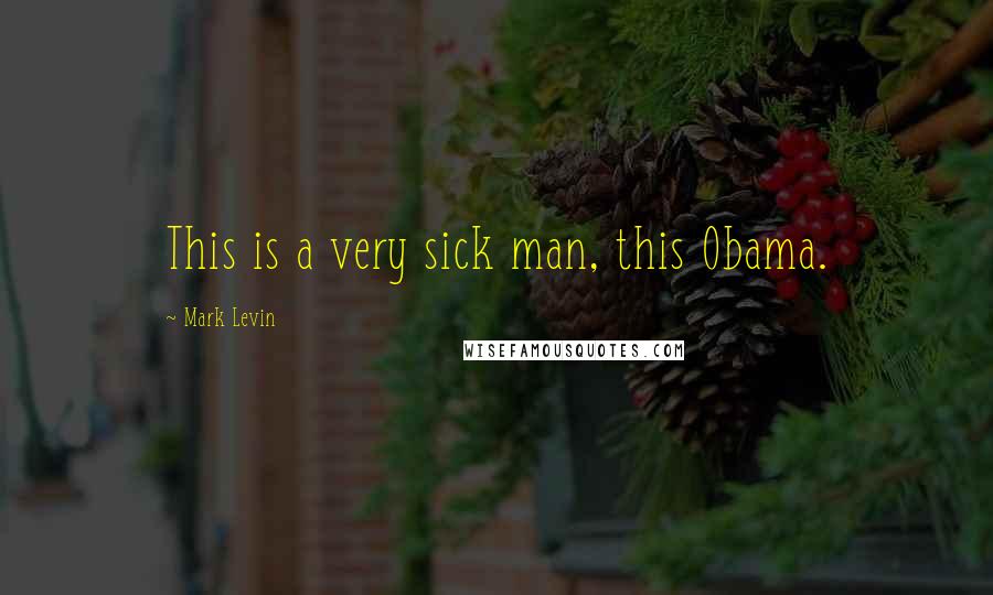 Mark Levin Quotes: This is a very sick man, this Obama.